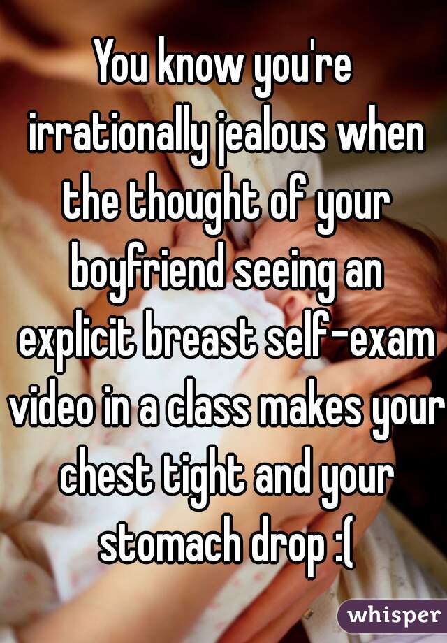You know you're irrationally jealous when the thought of your boyfriend seeing an explicit breast self-exam video in a class makes your chest tight and your stomach drop :(
