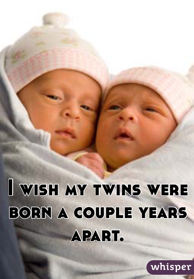 I wish my twins were born a couple years apart. 