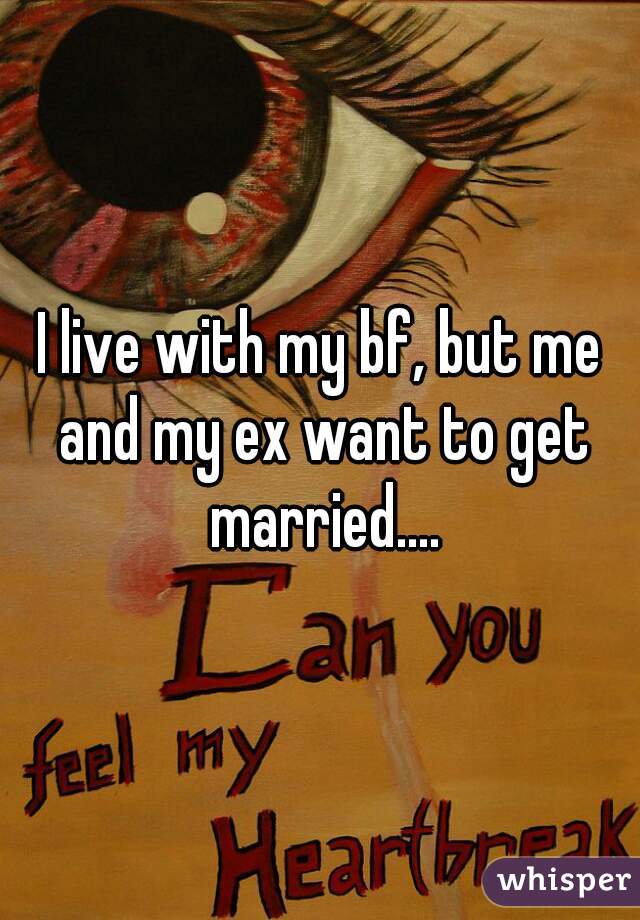 I live with my bf, but me and my ex want to get married....