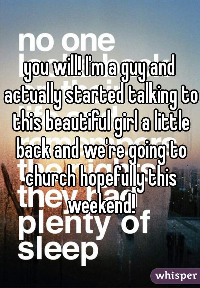 you will! I'm a guy and actually started talking to this beautiful girl a little back and we're going to church hopefully this weekend!
