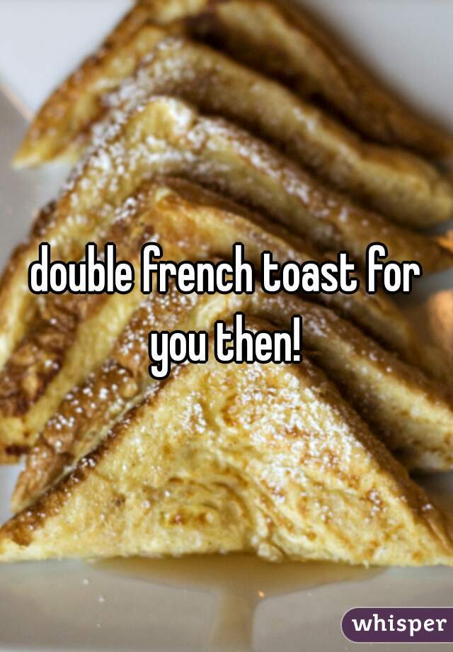 double french toast for you then! 