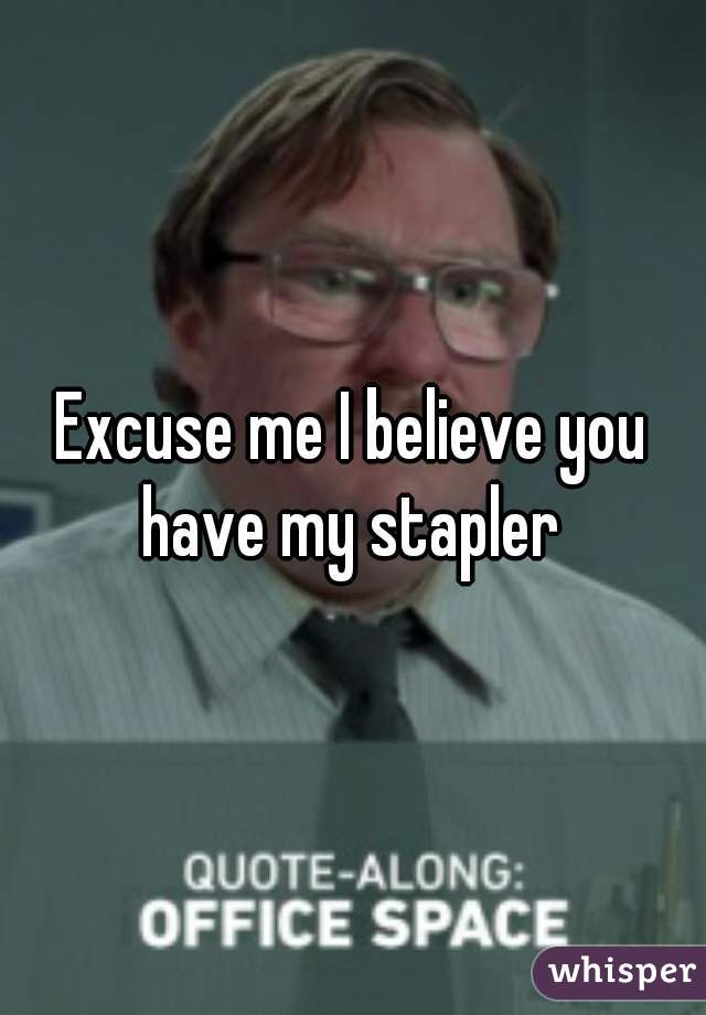 Excuse me I believe you have my stapler 