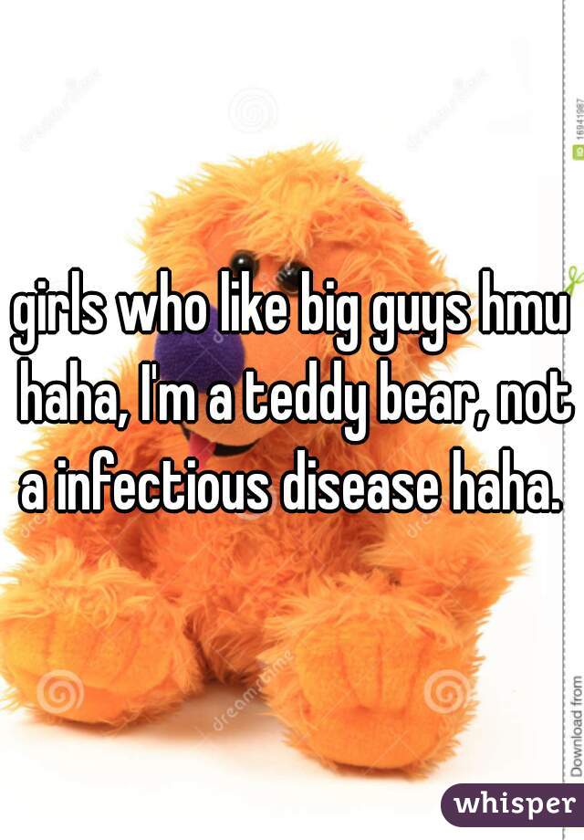 girls who like big guys hmu haha, I'm a teddy bear, not a infectious disease haha. 