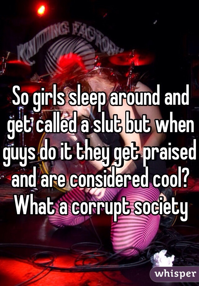 So girls sleep around and get called a slut but when guys do it they get praised and are considered cool? What a corrupt society 