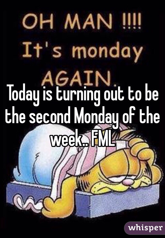 Today is turning out to be the second Monday of the week.. FML 