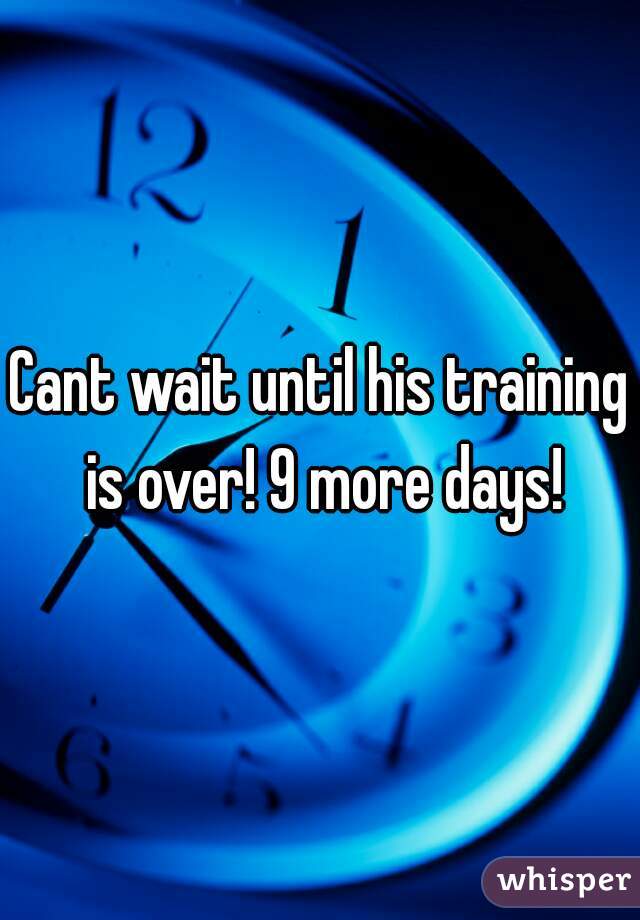 Cant wait until his training is over! 9 more days!