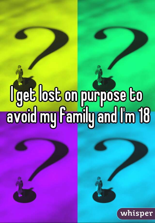 I get lost on purpose to avoid my family and I'm 18
