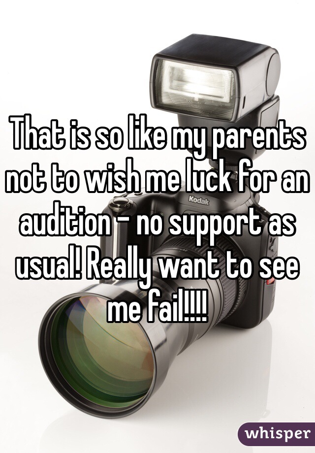 That is so like my parents not to wish me luck for an audition - no support as usual! Really want to see me fail!!!! 