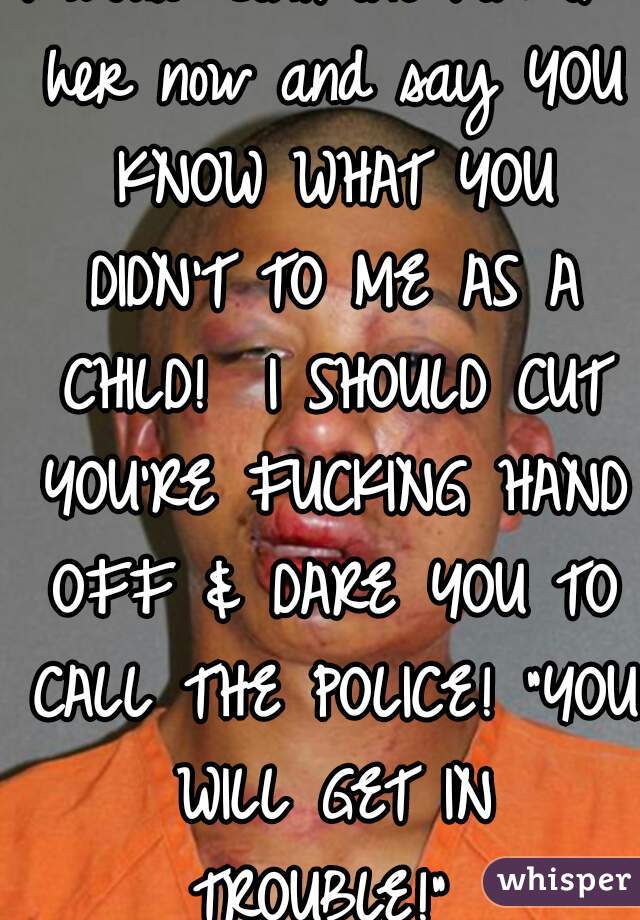 I would confront him or her now and say YOU KNOW WHAT YOU DIDN'T TO ME AS A CHILD!  I SHOULD CUT YOU'RE FUCKING HAND OFF & DARE YOU TO CALL THE POLICE! "YOU WILL GET IN TROUBLE!" 