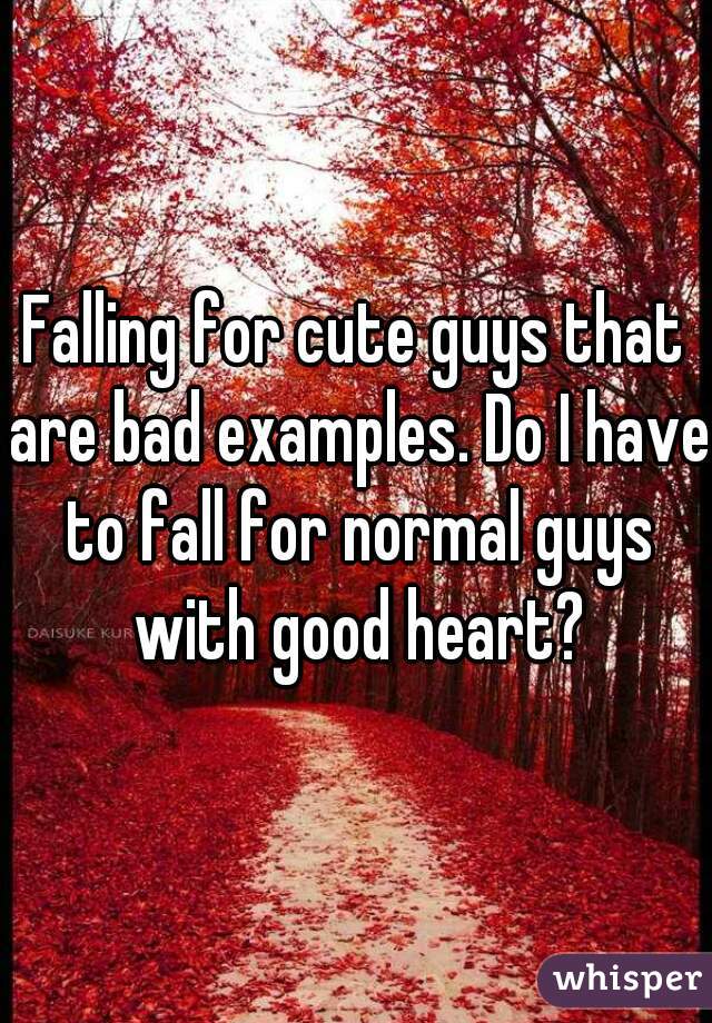 Falling for cute guys that are bad examples. Do I have to fall for normal guys with good heart?