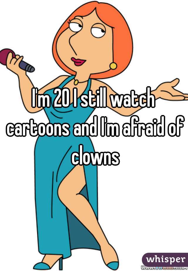 I'm 20 I still watch cartoons and I'm afraid of clowns
