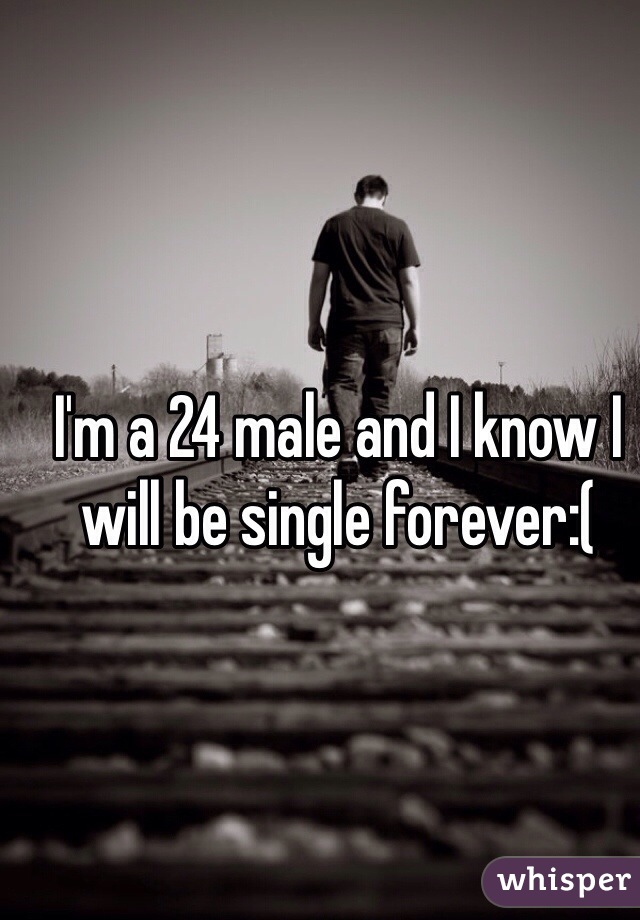 I'm a 24 male and I know I will be single forever:( 