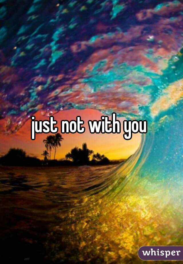 just not with you 
