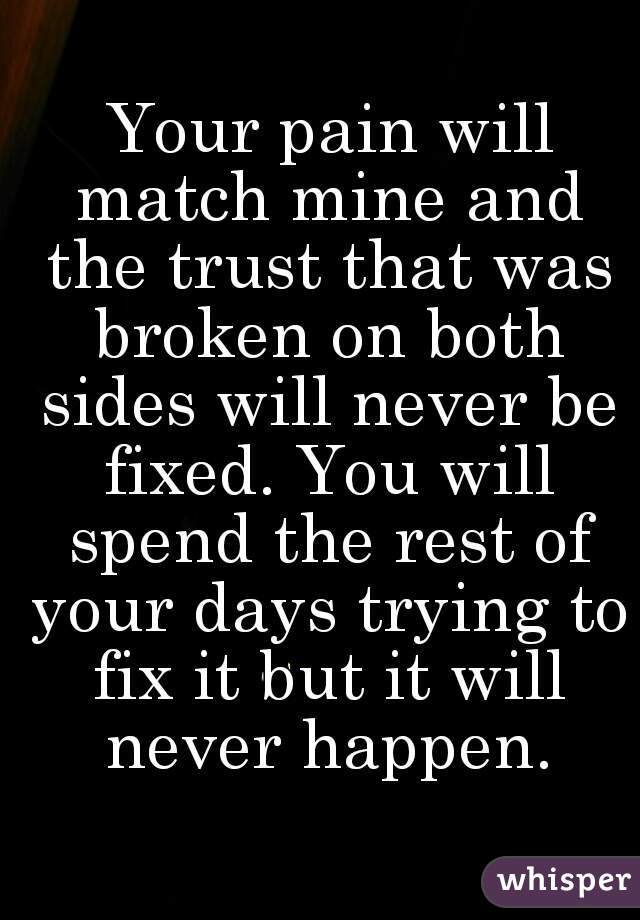  Your pain will match mine and the trust that was broken on both sides will never be fixed. You will spend the rest of your days trying to fix it but it will never happen.