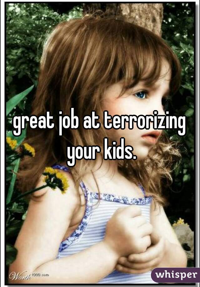 great job at terrorizing your kids.
