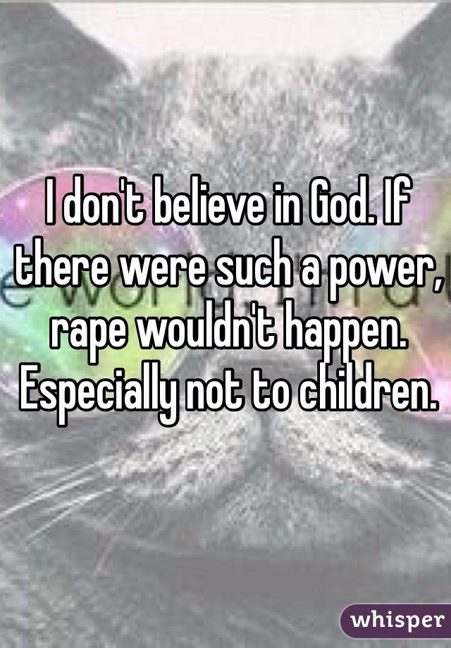I don't believe in God. If there were such a power, rape wouldn't happen. Especially not to children. 