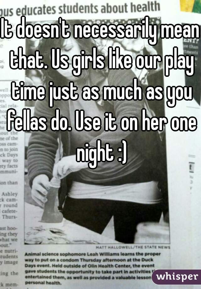 It doesn't necessarily mean that. Us girls like our play time just as much as you fellas do. Use it on her one night :)