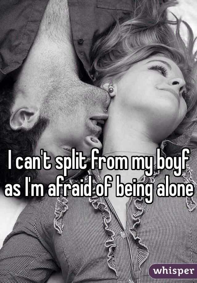 I can't split from my boyf as I'm afraid of being alone