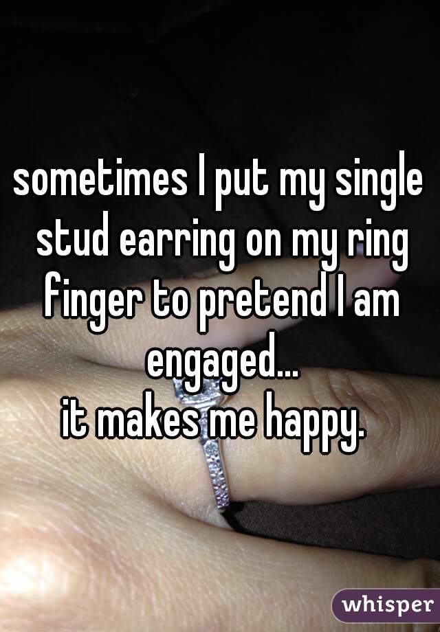 sometimes I put my single stud earring on my ring finger to pretend I am engaged...

it makes me happy. 