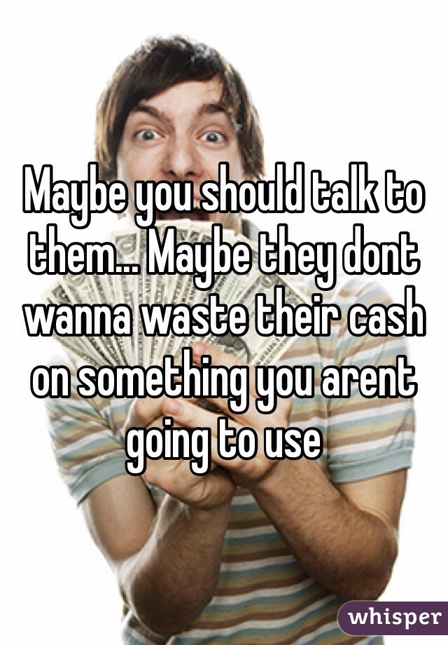 Maybe you should talk to them... Maybe they dont wanna waste their cash on something you arent going to use