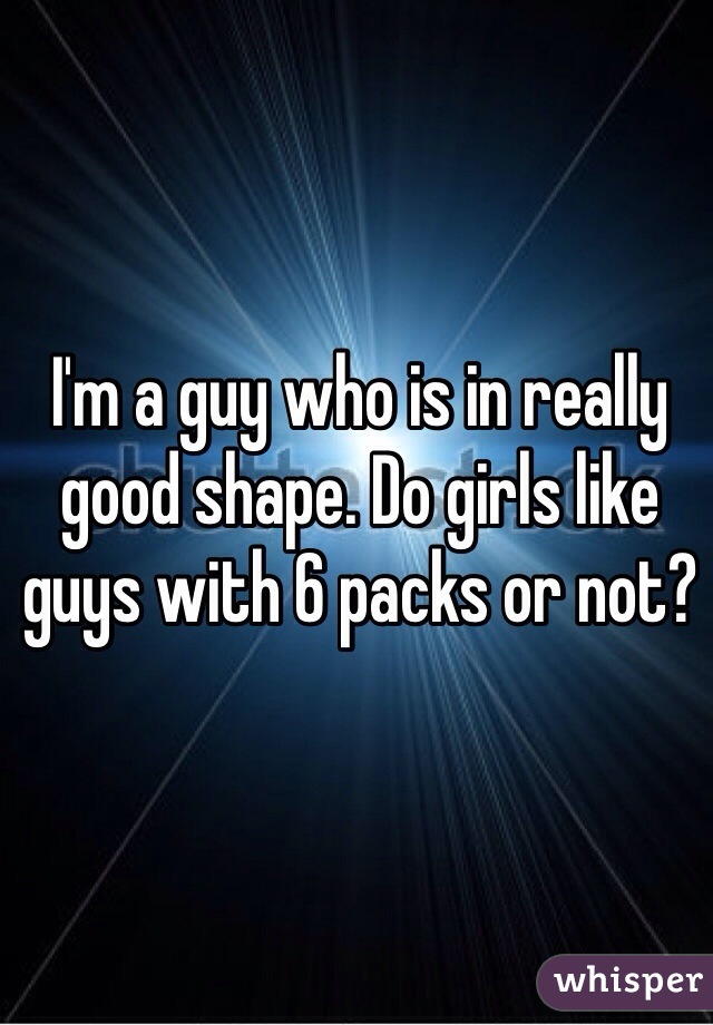 I'm a guy who is in really good shape. Do girls like guys with 6 packs or not?