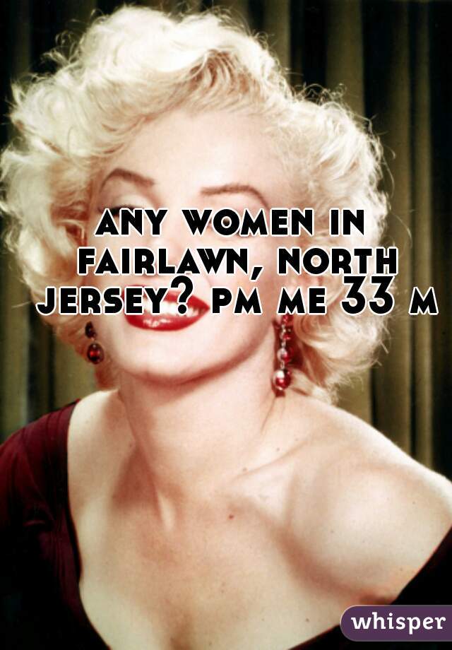 any women in fairlawn, north jersey? pm me 33 m
