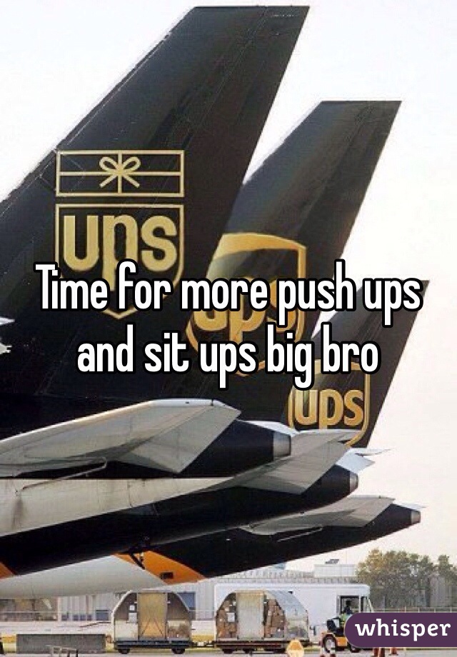Time for more push ups and sit ups big bro 