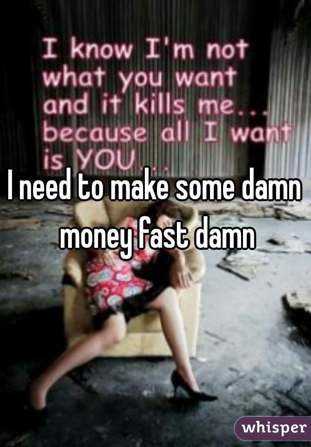 I need to make some damn money fast damn