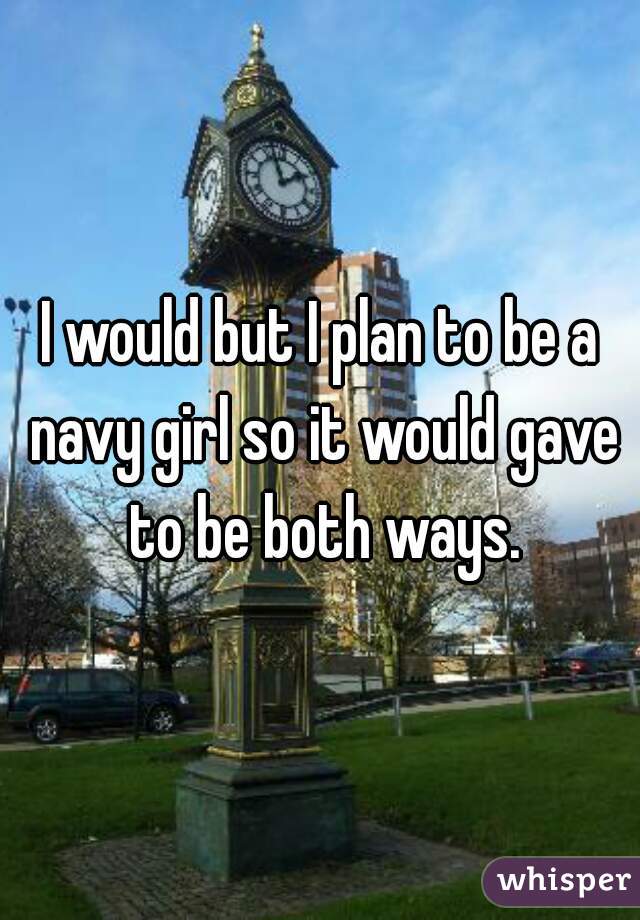I would but I plan to be a navy girl so it would gave to be both ways.