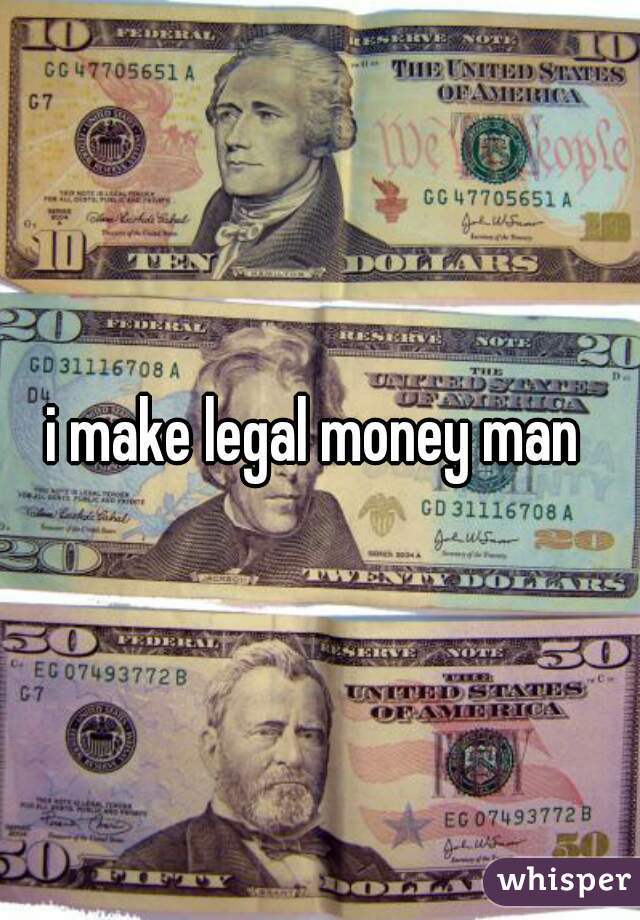 i make legal money man 
