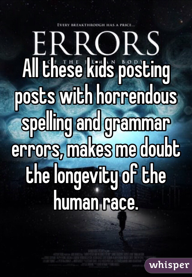 All these kids posting posts with horrendous spelling and grammar errors, makes me doubt the longevity of the human race. 