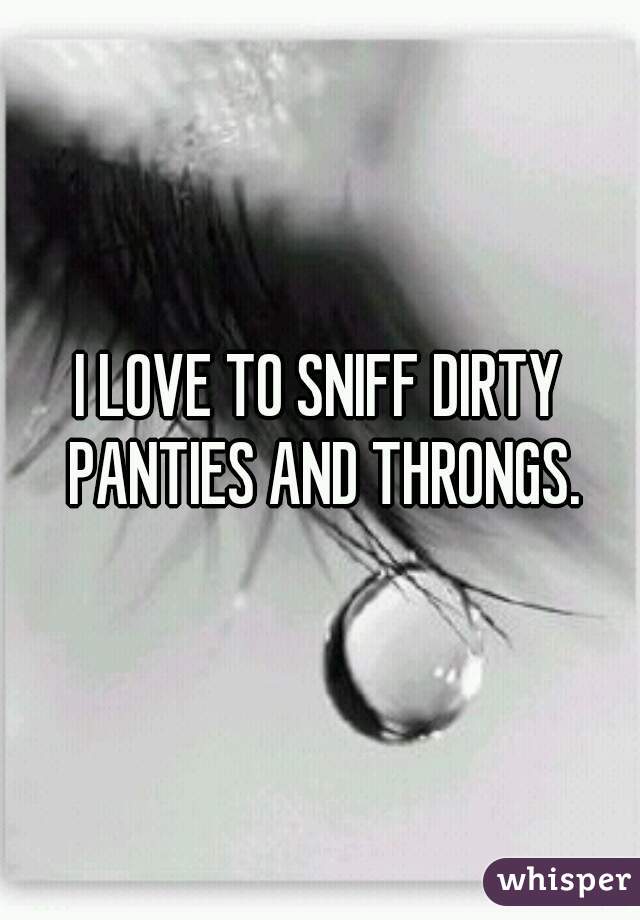 I LOVE TO SNIFF DIRTY PANTIES AND THRONGS.