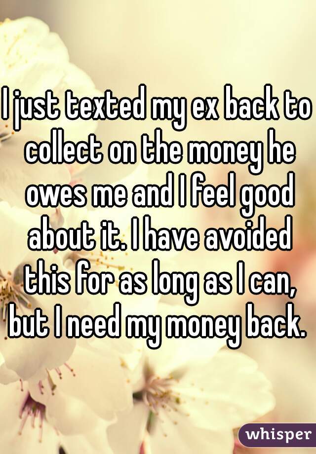I just texted my ex back to collect on the money he owes me and I feel good about it. I have avoided this for as long as I can, but I need my money back. 