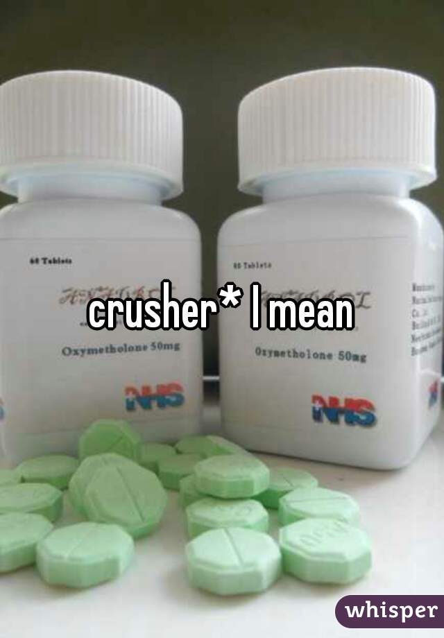crusher* I mean