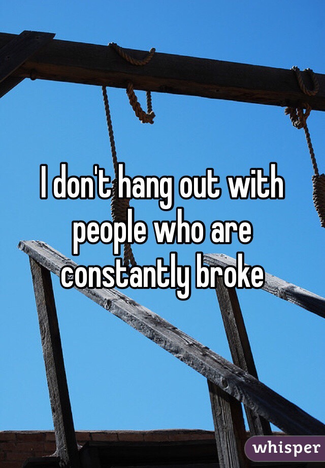 I don't hang out with people who are constantly broke