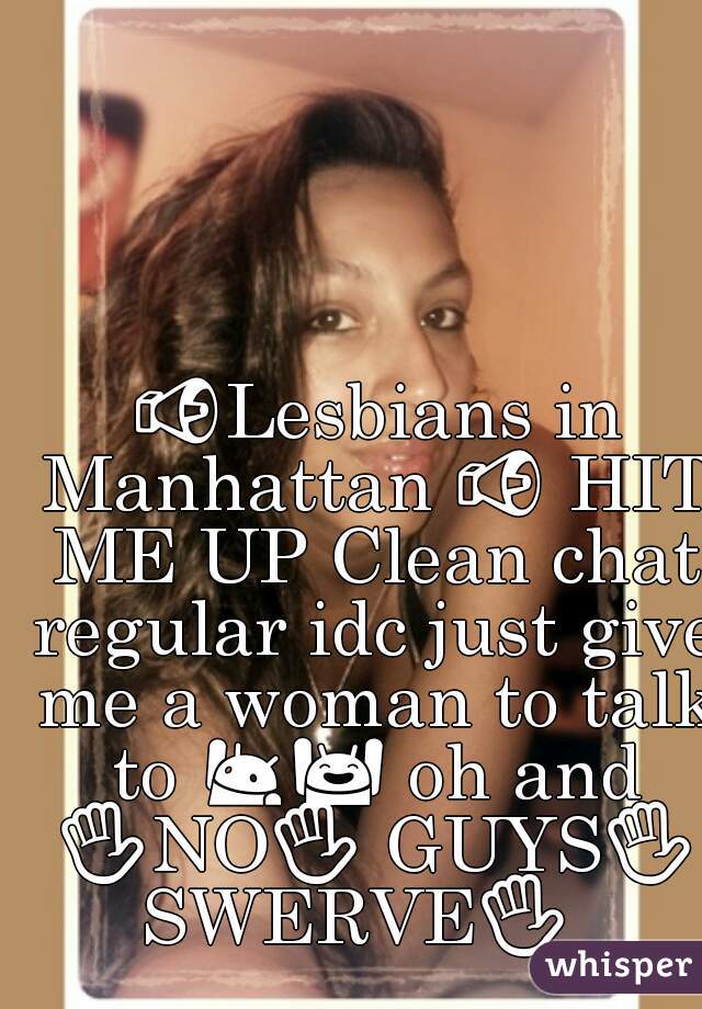  📢Lesbians in Manhattan 📢 HIT ME UP Clean chat regular idc just give me a woman to talk to 🙋🙌 oh and ✋NO✋ GUYS✋ SWERVE✋  