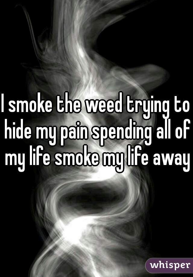 I smoke the weed trying to hide my pain spending all of my life smoke my life away.