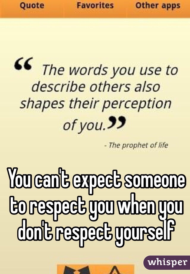 You can't expect someone to respect you when you don't respect yourself 