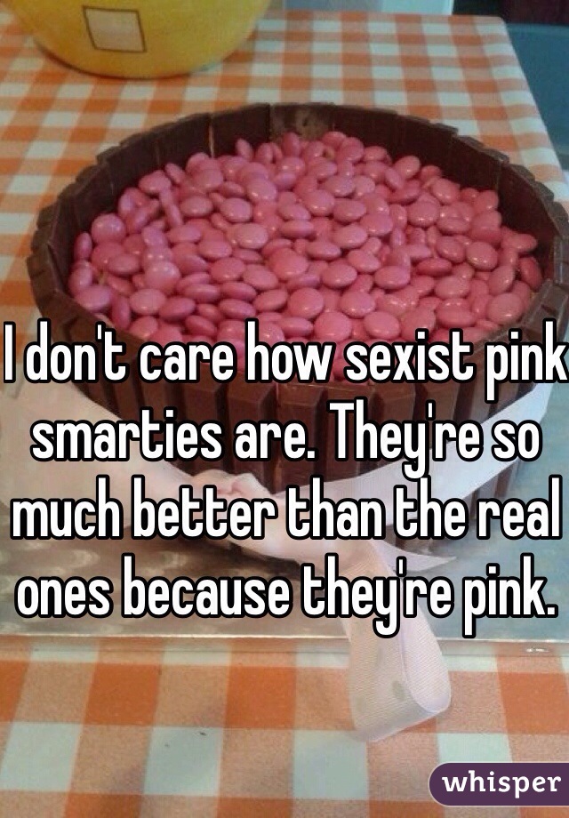 I don't care how sexist pink smarties are. They're so much better than the real ones because they're pink. 