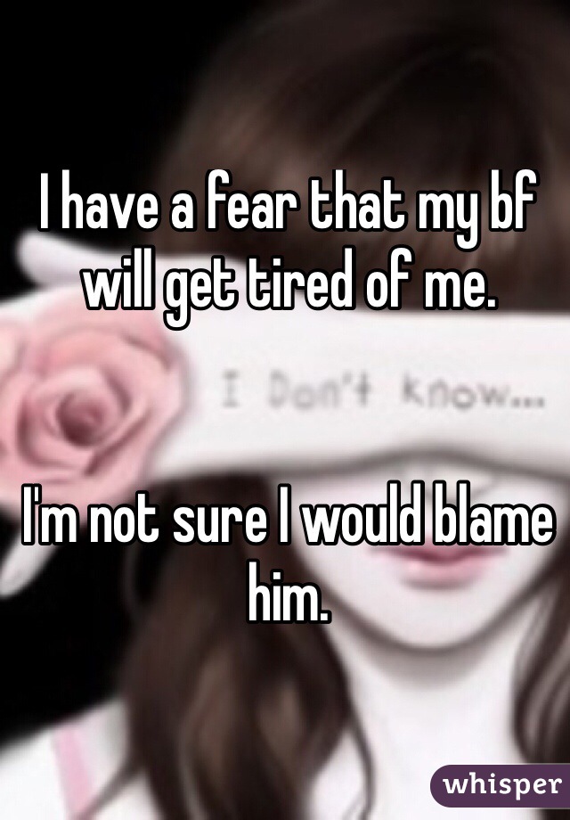I have a fear that my bf will get tired of me.


I'm not sure I would blame him.
