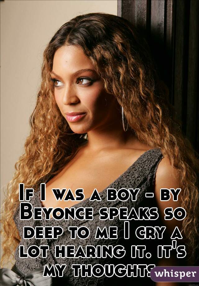 If I was a boy - by Beyonce speaks so deep to me I cry a lot hearing it. it's my thoughts.