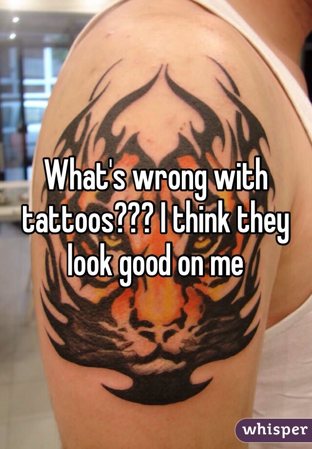 What's wrong with tattoos??? I think they look good on me