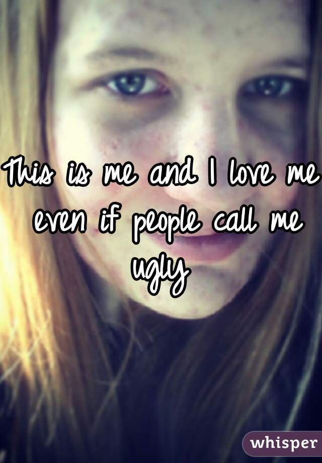This is me and I love me even if people call me ugly 