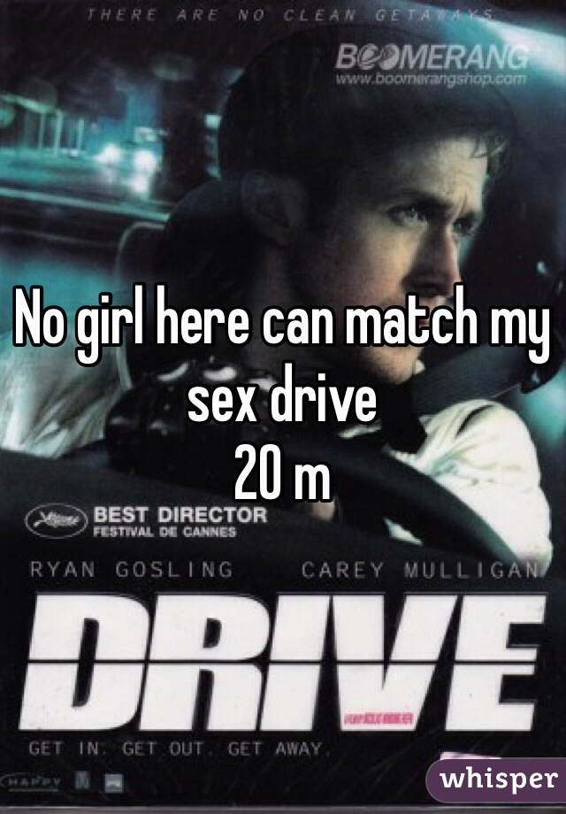 No girl here can match my sex drive
20 m