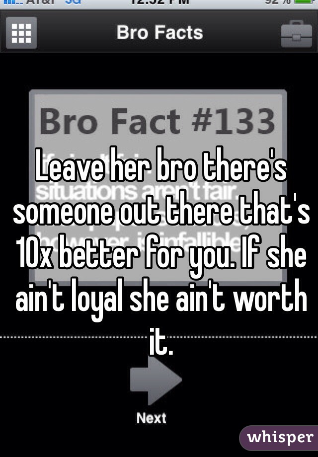 Leave her bro there's someone out there that's 10x better for you. If she ain't loyal she ain't worth it.