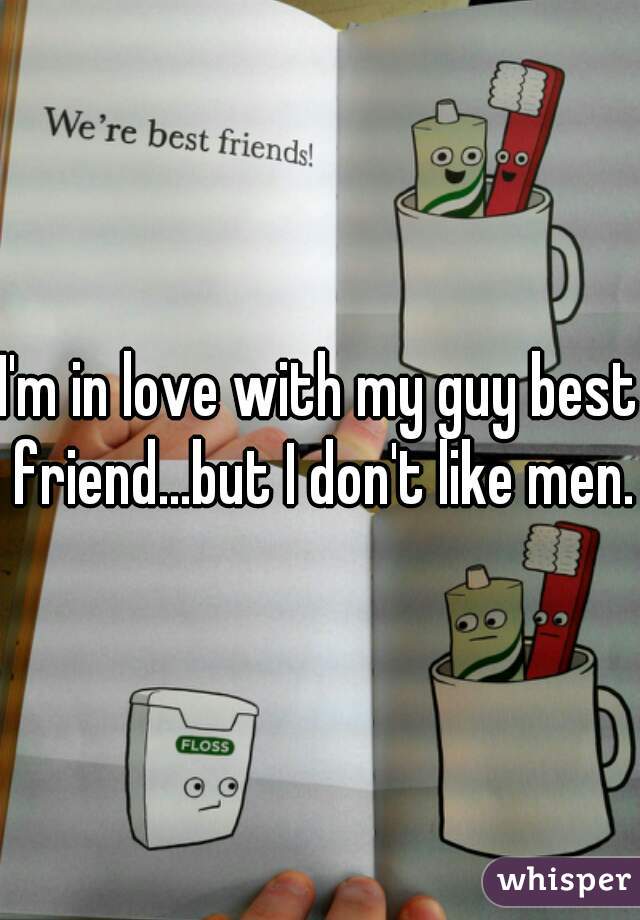 I'm in love with my guy best friend...but I don't like men. 