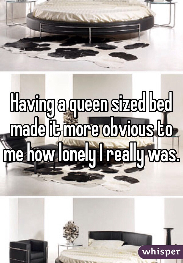 Having a queen sized bed made it more obvious to me how lonely I really was.