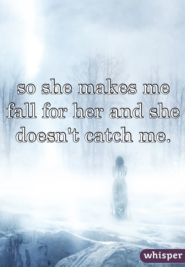 so she makes me fall for her and she doesn't catch me.