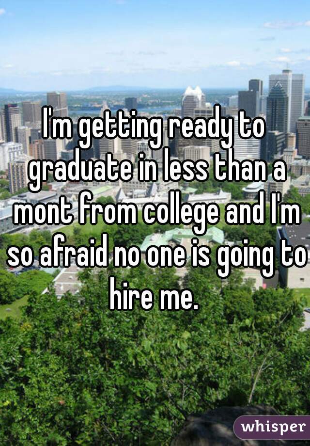 I'm getting ready to graduate in less than a mont from college and I'm so afraid no one is going to hire me. 