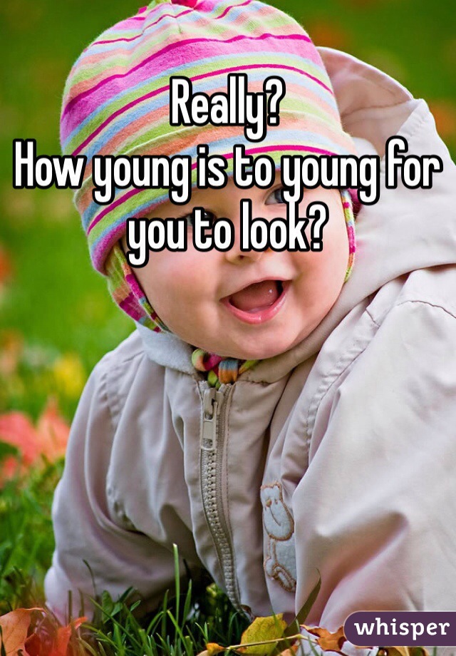 Really? 
How young is to young for you to look?   